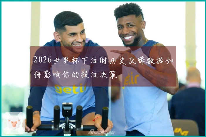 2026世界杯下注时历史交锋数据如何影响你的投注决策
