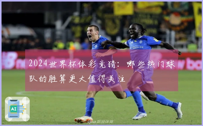 2024世界杯体彩竞猜：哪些热门球队的胜算更大值得关注