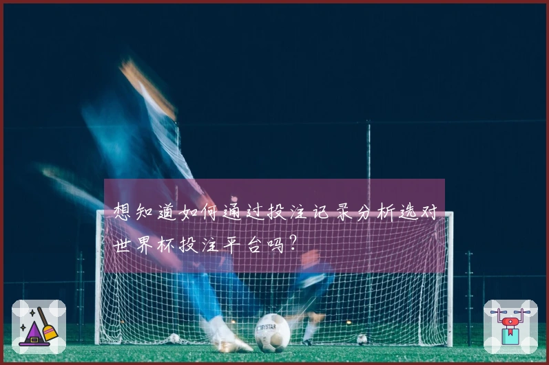 想知道如何通过投注记录分析选对世界杯投注平台吗？