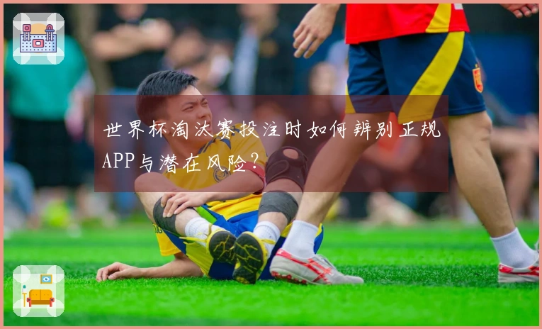 世界杯淘汰赛投注时如何辨别正规APP与潜在风险？