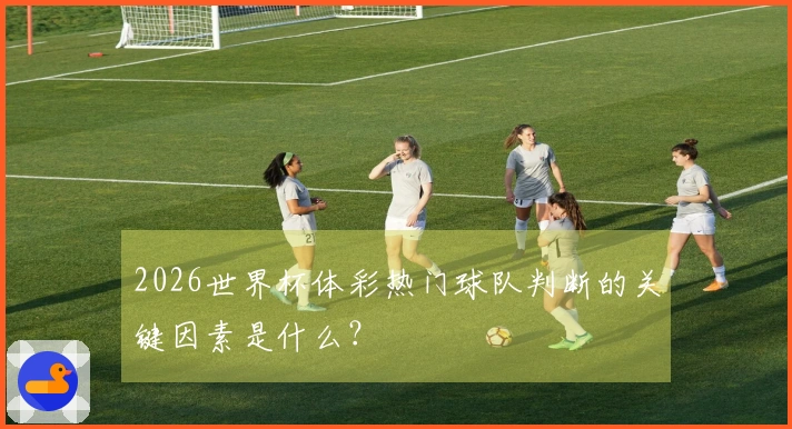2026世界杯体彩热门球队判断的关键因素是什么？