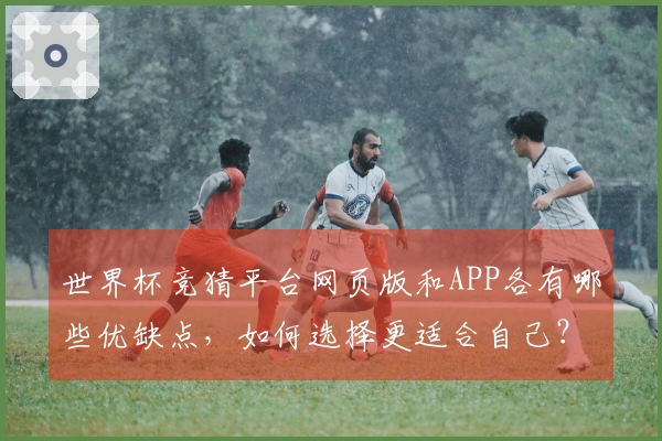 世界杯竞猜平台网页版和APP各有哪些优缺点，如何选择更适合自己？