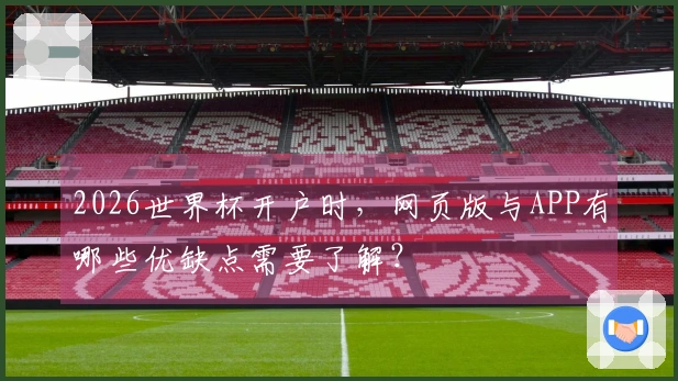 2026世界杯开户时，网页版与APP有哪些优缺点需要了解？