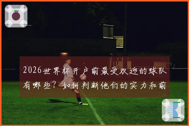 2026世界杯开户前最受欢迎的球队有哪些？如何判断他们的实力和前景？