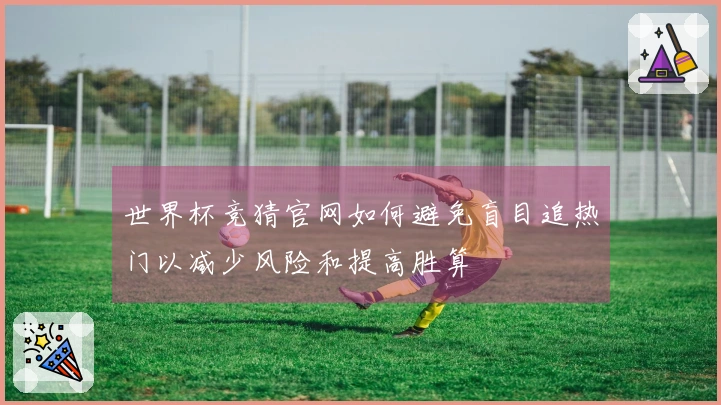 世界杯竞猜官网如何避免盲目追热门以减少风险和提高胜算