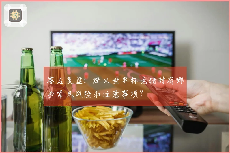 赛后复盘：烽火世界杯竞猜时有哪些常见风险和注意事项？