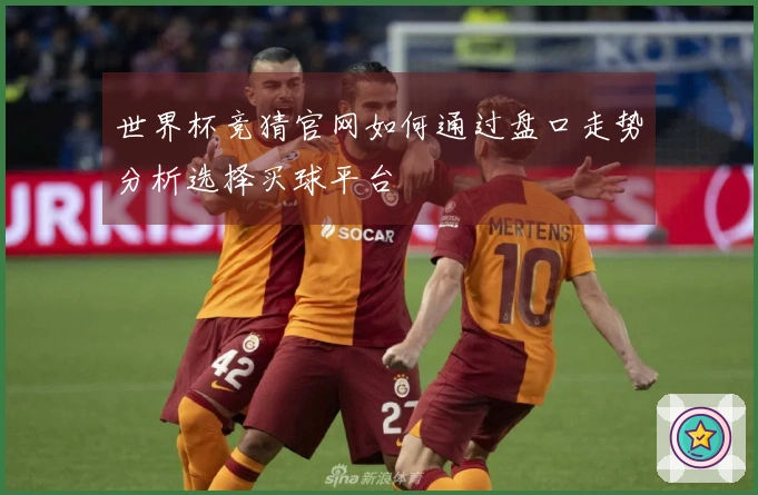 世界杯竞猜官网如何通过盘口走势分析选择买球平台
