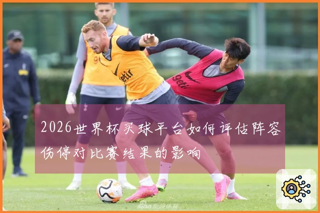 2026世界杯买球平台如何评估阵容伤停对比赛结果的影响