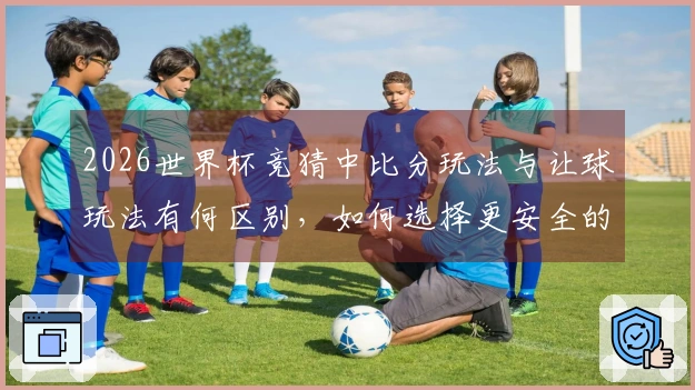 2026世界杯竞猜中比分玩法与让球玩法有何区别，如何选择更安全的下注方式