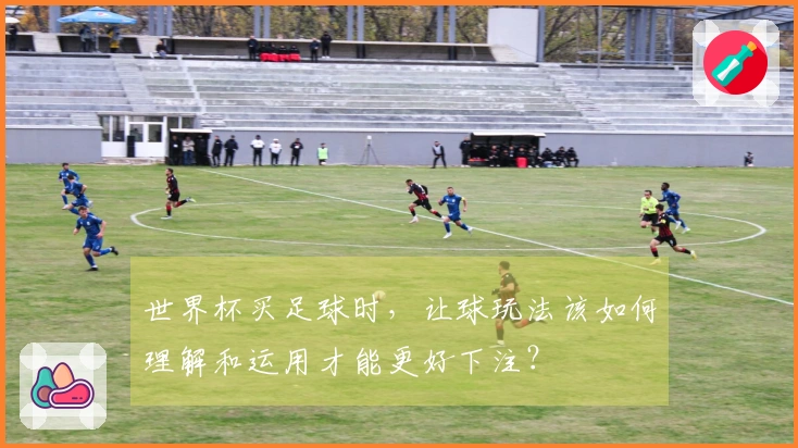 世界杯买足球时，让球玩法该如何理解和运用才能更好下注？