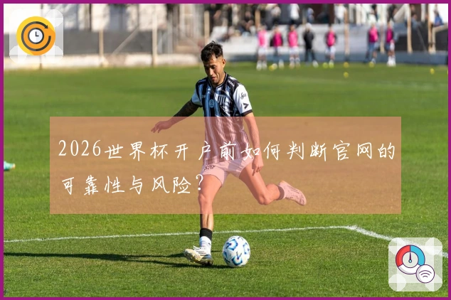 2026世界杯开户前如何判断官网的可靠性与风险？