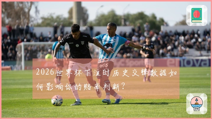 2026世界杯下注时历史交锋数据如何影响你的赔率判断？