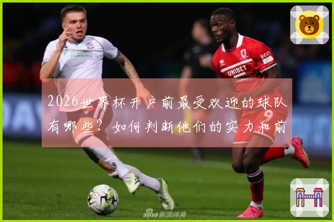 2026世界杯开户前最受欢迎的球队有哪些？如何判断他们的实力和前景？